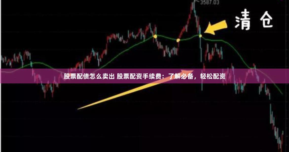 股票配债怎么卖出 股票配资手续费：了解必备，轻松配资