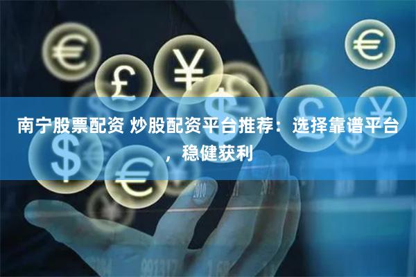 南宁股票配资 炒股配资平台推荐：选择靠谱平台，稳健获利