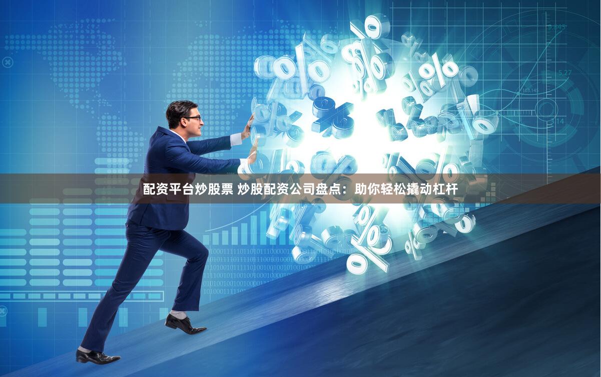 配资平台炒股票 炒股配资公司盘点：助你轻松撬动杠杆