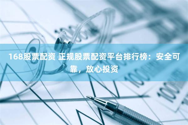 168股票配资 正规股票配资平台排行榜：安全可靠，放心投资