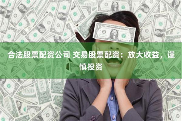 合法股票配资公司 交易股票配资：放大收益，谨慎投资