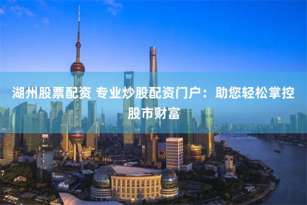 湖州股票配资 专业炒股配资门户：助您轻松掌控股市财富