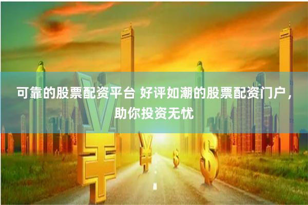 可靠的股票配资平台 好评如潮的股票配资门户，助你投资无忧