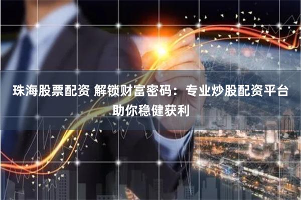 珠海股票配资 解锁财富密码：专业炒股配资平台助你稳健获利
