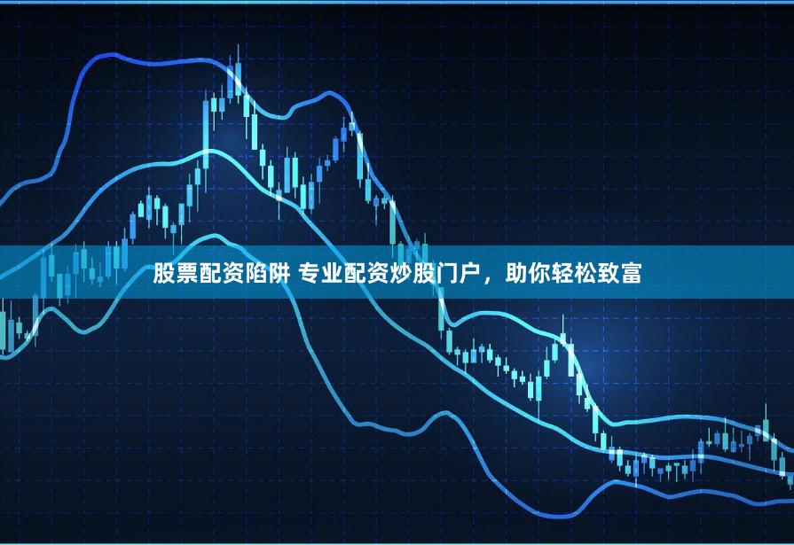 股票配资陷阱 专业配资炒股门户，助你轻松致富