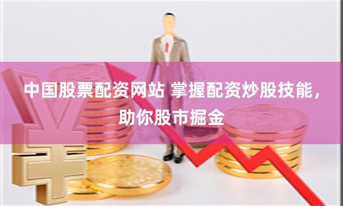 中国股票配资网站 掌握配资炒股技能，助你股市掘金