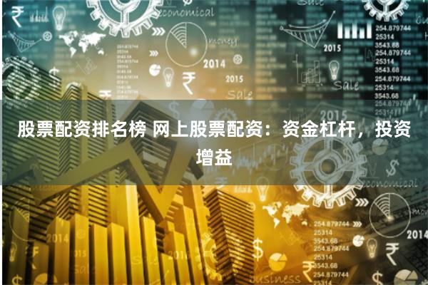 股票配资排名榜 网上股票配资：资金杠杆，投资增益