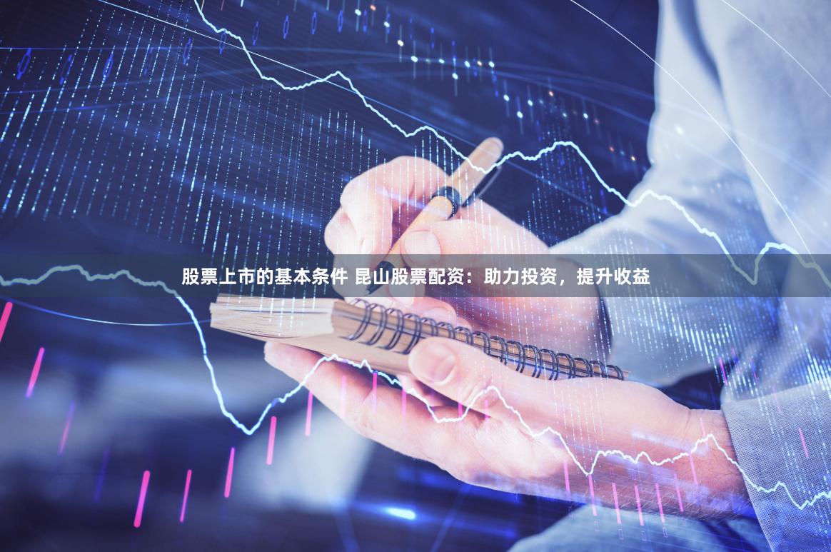 股票上市的基本条件 昆山股票配资：助力投资，提升收益