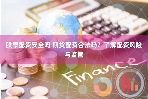 股票配资安全吗 期货配资合法吗？了解配资风险与监管