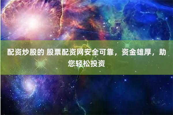配资炒股的 股票配资网安全可靠，资金雄厚，助您轻松投资