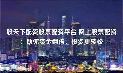 股天下配资股票配资平台 网上股票配资:助你资金翻倍,投资更轻松