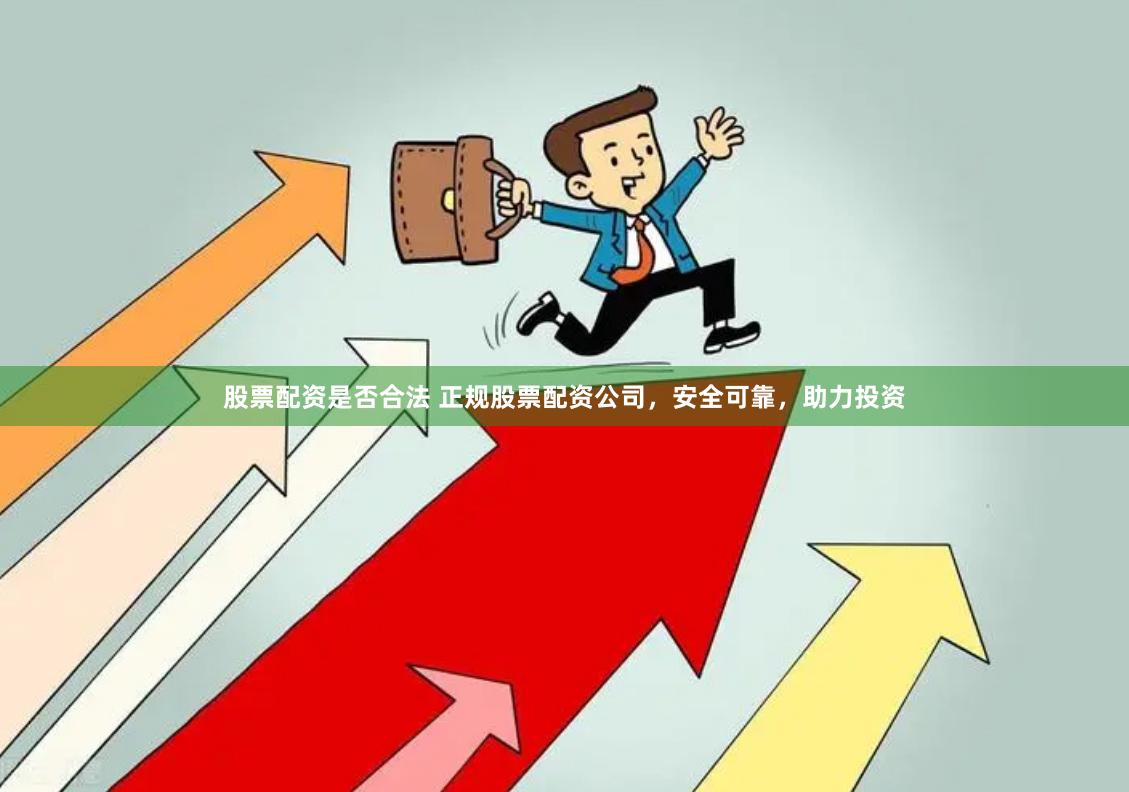 股票配资是否合法 正规股票配资公司，安全可靠，助力投资