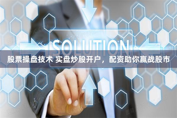股票操盘技术 实盘炒股开户，配资助你赢战股市