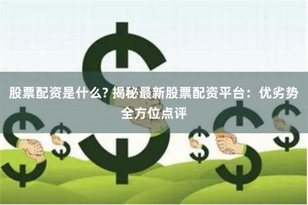 股票配资是什么? 揭秘最新股票配资平台：优劣势全方位点评