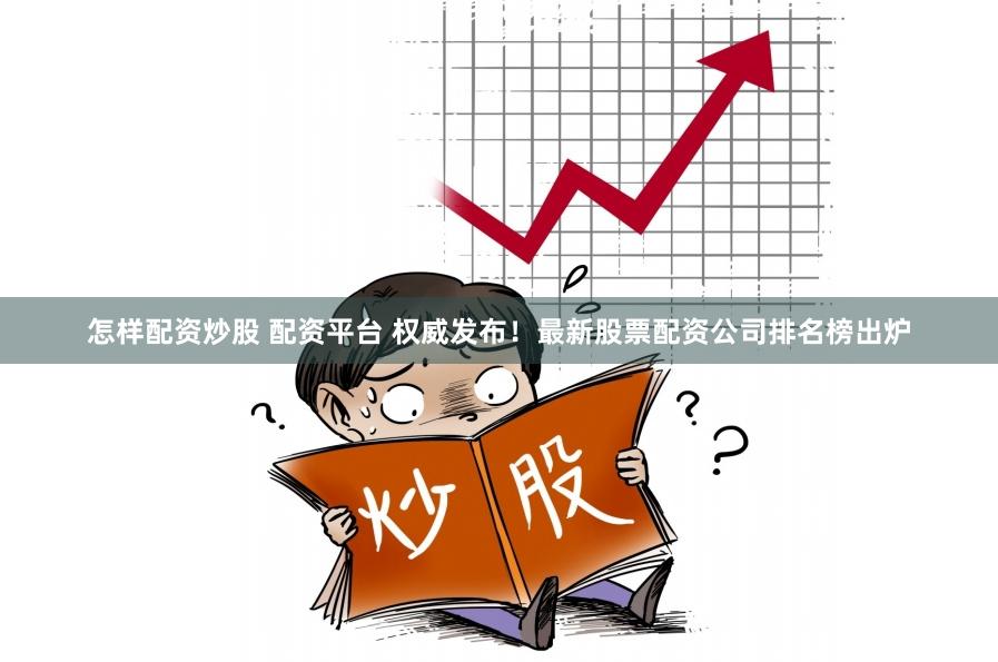 怎样配资炒股 配资平台 权威发布！最新股票配资公司排名榜出炉