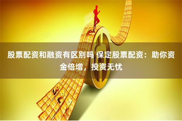 股票配资和融资有区别吗 保定股票配资：助你资金倍增，投资无忧