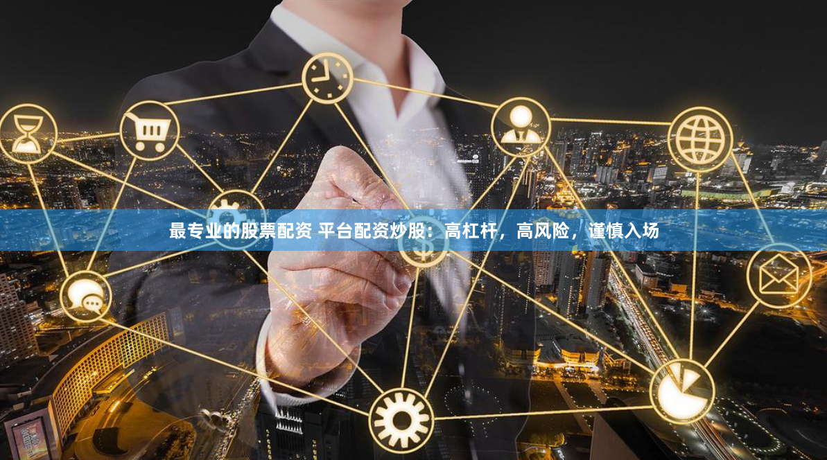 最专业的股票配资 平台配资炒股：高杠杆，高风险，谨慎入场