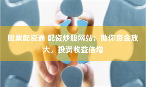 股票配资通 配资炒股网站：助你资金放大，投资收益倍增