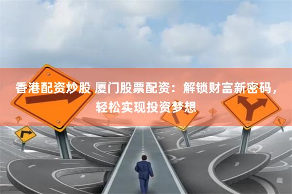 香港配资炒股 厦门股票配资：解锁财富新密码，轻松实现投资梦想