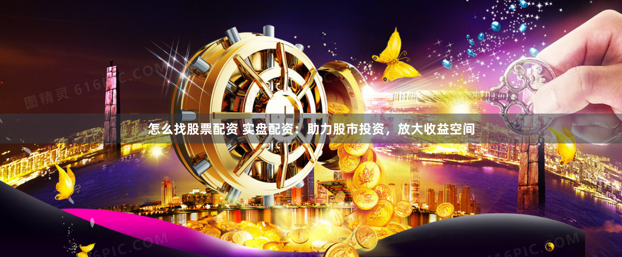 怎么找股票配资 实盘配资：助力股市投资，放大收益空间