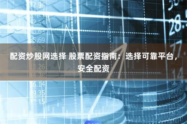配资炒股网选择 股票配资指南：选择可靠平台，安全配资