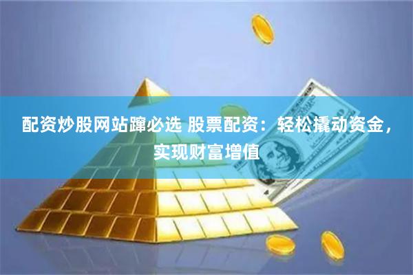 配资炒股网站蹿必选 股票配资：轻松撬动资金，实现财富增值
