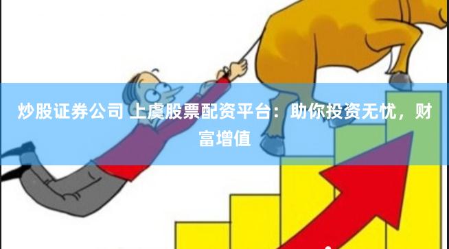 炒股证券公司 上虞股票配资平台：助你投资无忧，财富增值