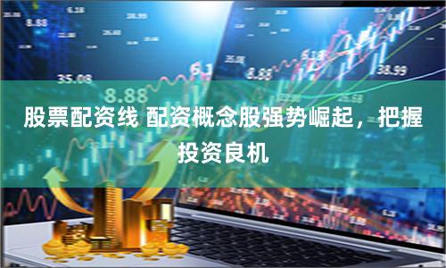 股票配资线 配资概念股强势崛起，把握投资良机