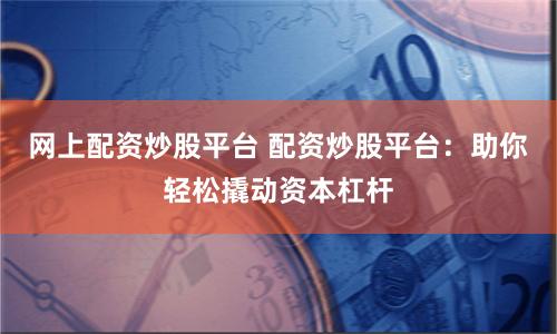 网上配资炒股平台 配资炒股平台：助你轻松撬动资本杠杆