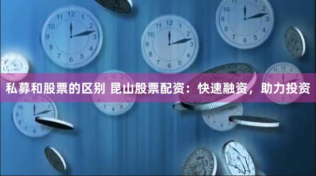 私募和股票的区别 昆山股票配资：快速融资，助力投资