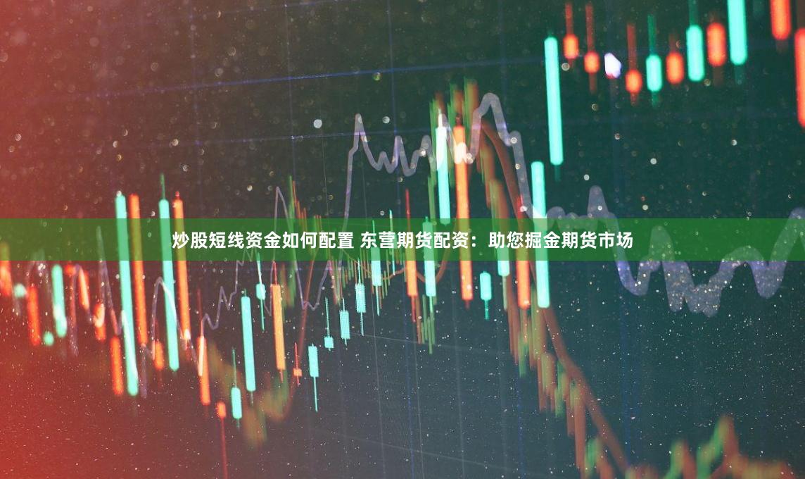 炒股短线资金如何配置 东营期货配资：助您掘金期货市场