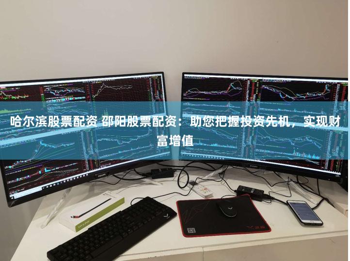 哈尔滨股票配资 邵阳股票配资：助您把握投资先机，实现财富增值