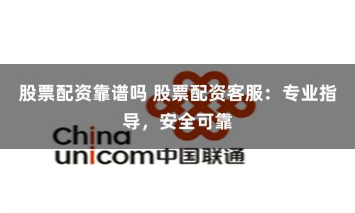 股票配资靠谱吗 股票配资客服：专业指导，安全可靠