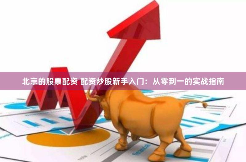 北京的股票配资 配资炒股新手入门：从零到一的实战指南