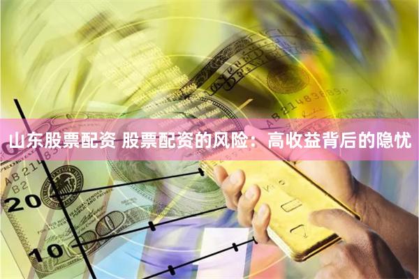 山东股票配资 股票配资的风险：高收益背后的隐忧