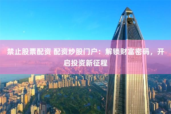 禁止股票配资 配资炒股门户：解锁财富密码，开启投资新征程