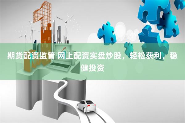 期货配资监管 网上配资实盘炒股，轻松获利，稳健投资