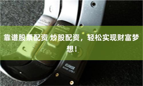 靠谱股票配资 炒股配资，轻松实现财富梦想！