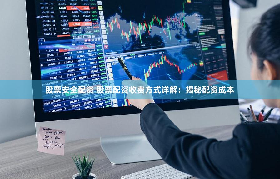 股票安全配资 股票配资收费方式详解：揭秘配资成本