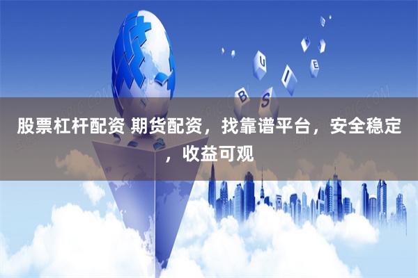 股票杠杆配资 期货配资，找靠谱平台，安全稳定，收益可观