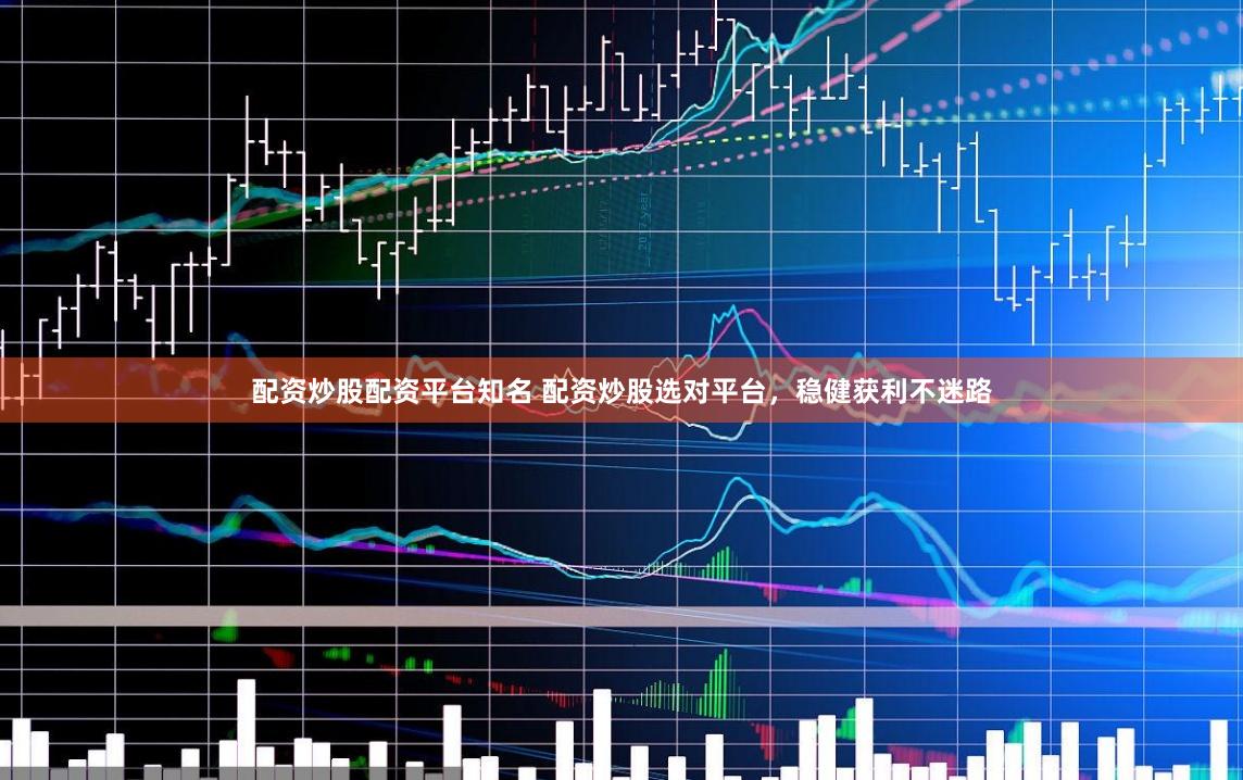 配资炒股配资平台知名 配资炒股选对平台，稳健获利不迷路