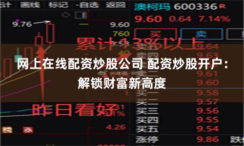 网上在线配资炒股公司 配资炒股开户：解锁财富新高度