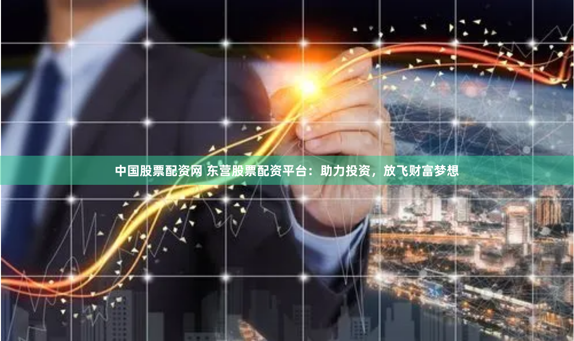 中国股票配资网 东营股票配资平台：助力投资，放飞财富梦想