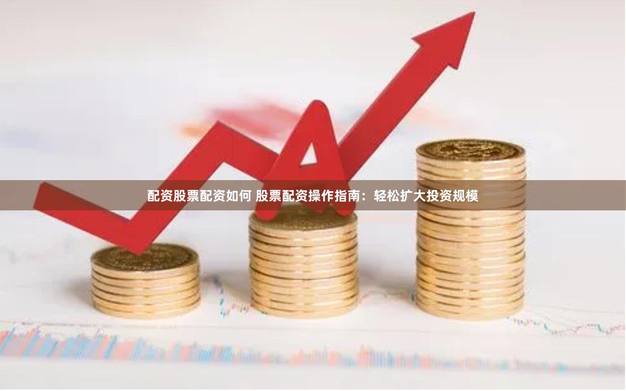 配资股票配资如何 股票配资操作指南：轻松扩大投资规模