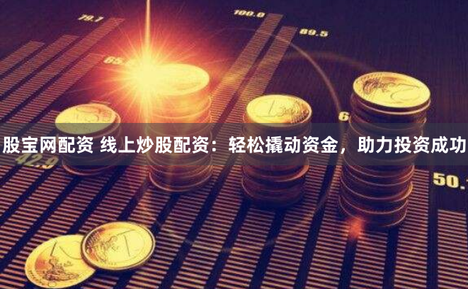 股宝网配资 线上炒股配资：轻松撬动资金，助力投资成功