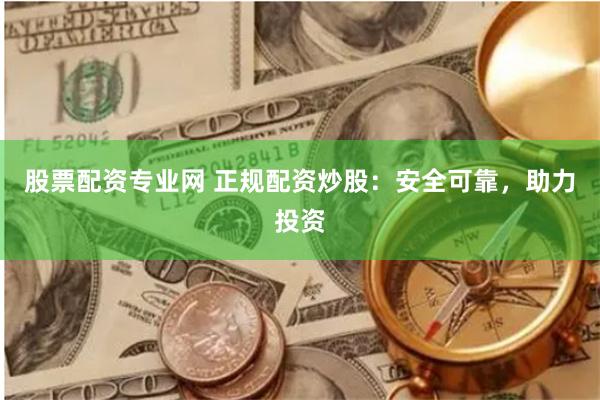 股票配资专业网 正规配资炒股：安全可靠，助力投资