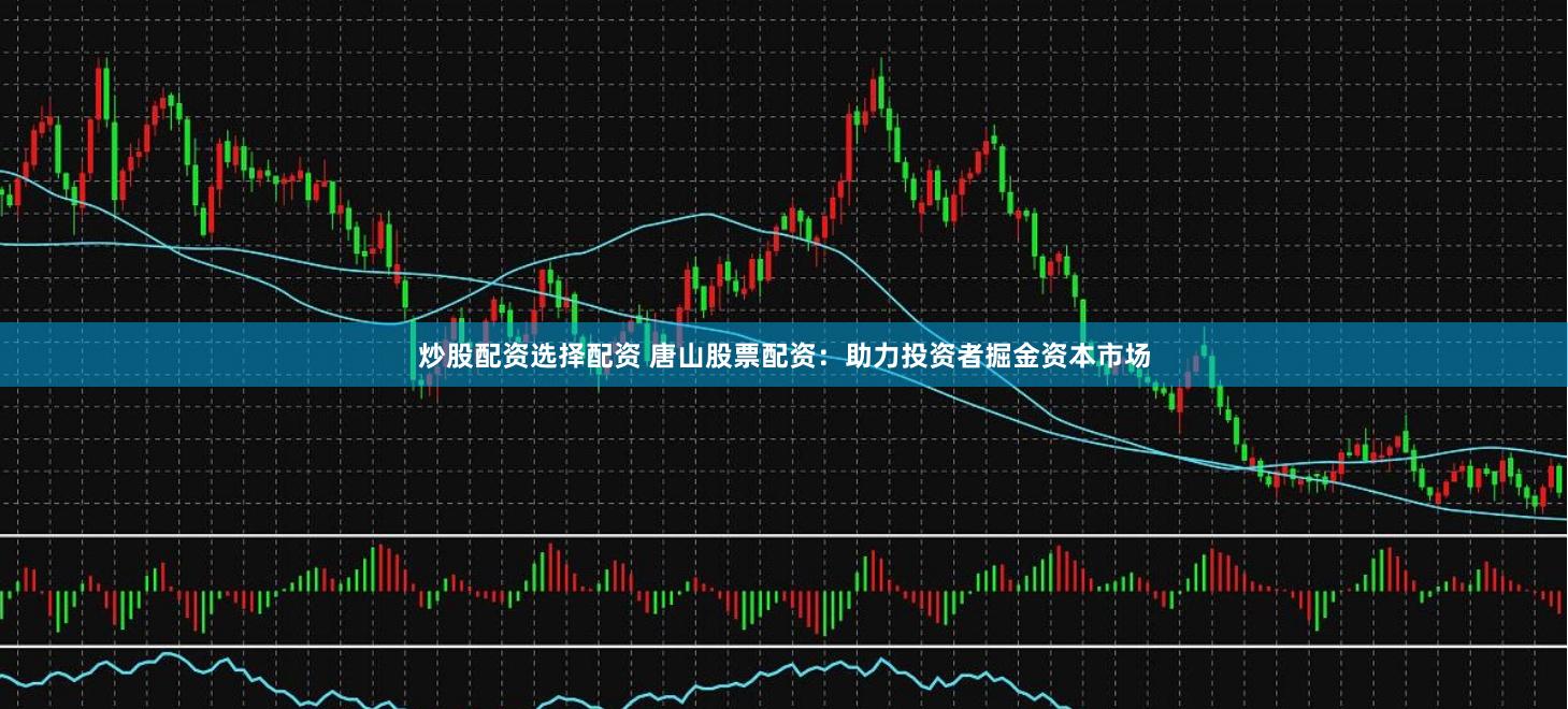 炒股配资选择配资 唐山股票配资：助力投资者掘金资本市场