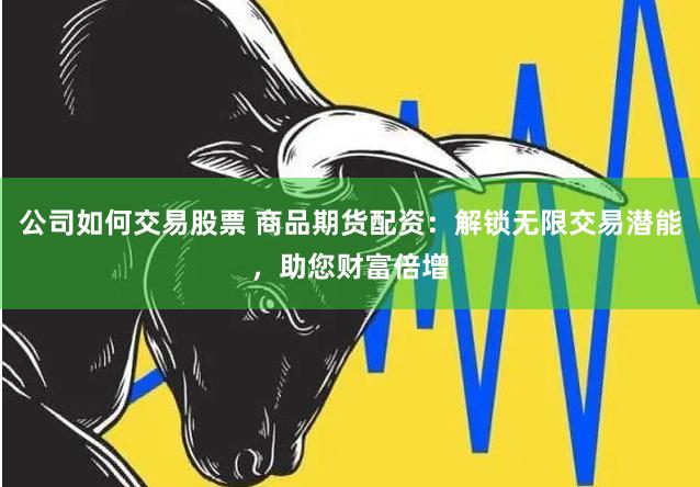 公司如何交易股票 商品期货配资：解锁无限交易潜能，助您财富倍增