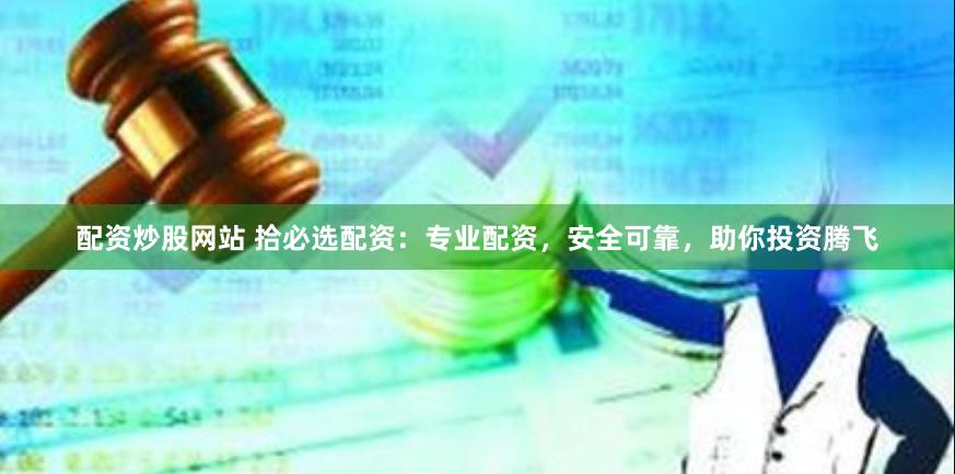 配资炒股网站 拾必选配资：专业配资，安全可靠，助你投资腾飞