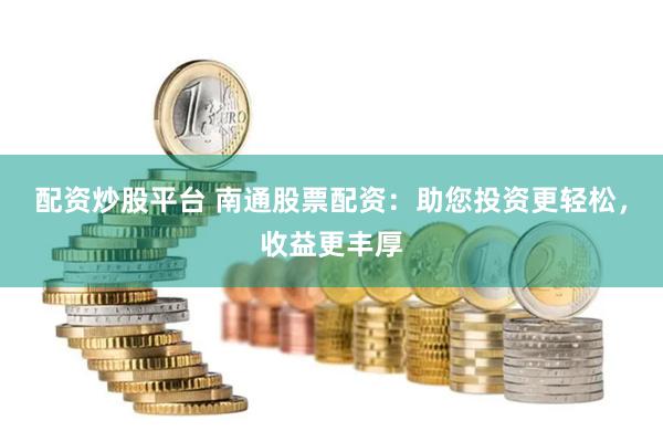 配资炒股平台 南通股票配资：助您投资更轻松，收益更丰厚
